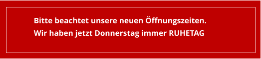 Bitte beachtet unsere neuen Öffnungszeiten. Wir haben jetzt Donnerstag immer RUHETAG