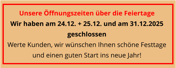 Unsere Öffnungszeiten über die Feiertage  Wir haben am 24.12. + 25.12. und am 31.12.2025 geschlossen Werte Kunden, wir wünschen Ihnen schöne Festtage und einen guten Start ins neue Jahr!