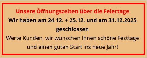 Unsere Öffnungszeiten über die Feiertage  Wir haben am 24.12. + 25.12. und am 31.12.2025 geschlossen Werte Kunden, wir wünschen Ihnen schöne Festtage und einen guten Start ins neue Jahr!