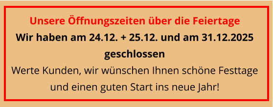 Unsere Öffnungszeiten über die Feiertage  Wir haben am 24.12. + 25.12. und am 31.12.2025 geschlossen Werte Kunden, wir wünschen Ihnen schöne Festtage und einen guten Start ins neue Jahr!